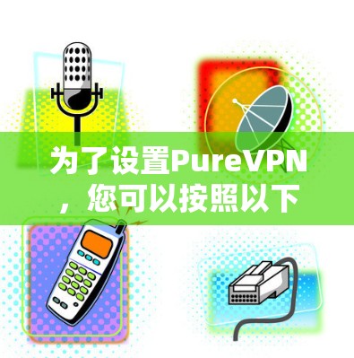 为了设置PureVPN，您可以按照以下步骤进行