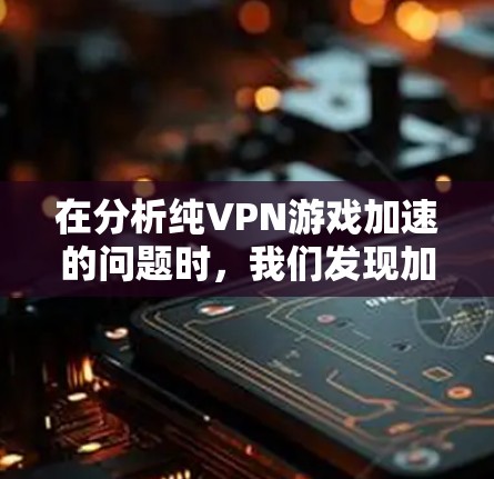 在分析纯VPN游戏加速的问题时，我们发现加速游戏可能导致延迟节点的出现。以下是详细的总结和结论