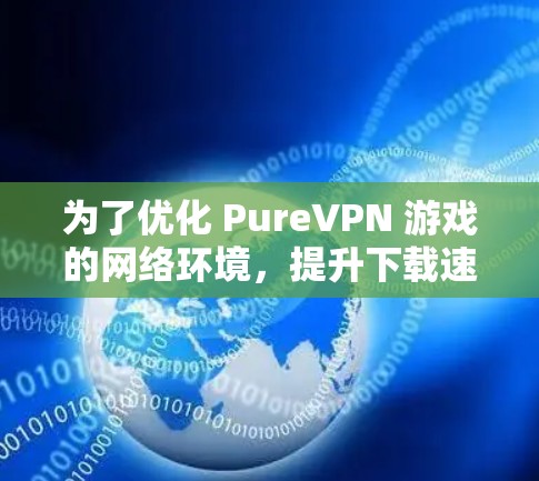 为了优化 PureVPN 游戏的网络环境，提升下载速度和游戏流畅度，可以按照以下步骤进行