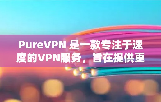 PureVPN 是一款专注于速度的VPN服务，旨在提供更快的网络连接体验。如果你对 PureVPN 的真实速度表现感兴趣，以下是一些步骤和考虑因素，帮助你更好地理解其实际速度