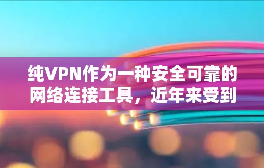 纯VPN作为一种安全可靠的网络连接工具，近年来受到了用户的广泛好评。以下是一些真实用户的真实评价，涵盖不同的用户体验和使用感受