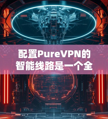 配置PureVPN的智能线路是一个全面的过程，涉及多个方面以确保VPN的安全性和高效性。以下是详细的步骤和建议