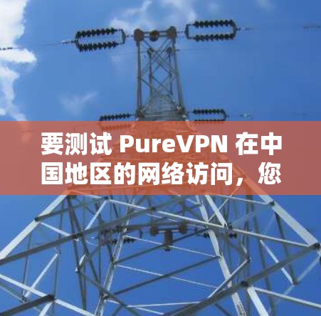 要测试 PureVPN 在中国地区的网络访问，您可以按照以下步骤操作