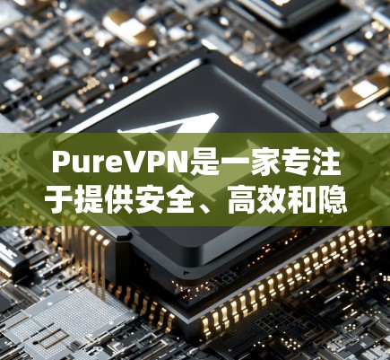 PureVPN是一家专注于提供安全、高效和隐私的VPN解决方案的公司。如果你对 PureVPN 或者 VPN 工具感兴趣，以下是一些关键信息