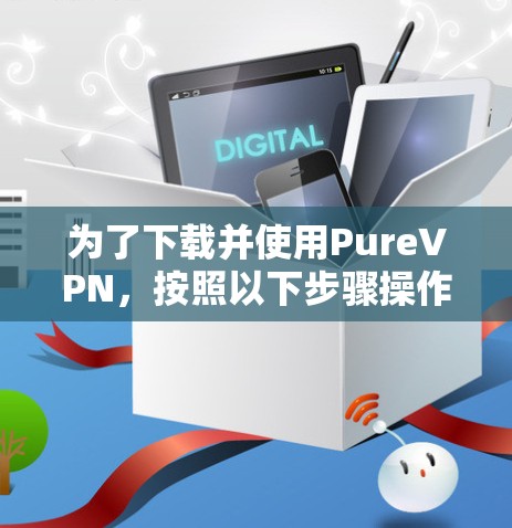 为了下载并使用PureVPN，按照以下步骤操作