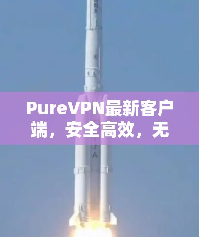 PureVPN最新客户端，安全高效，无网络依赖