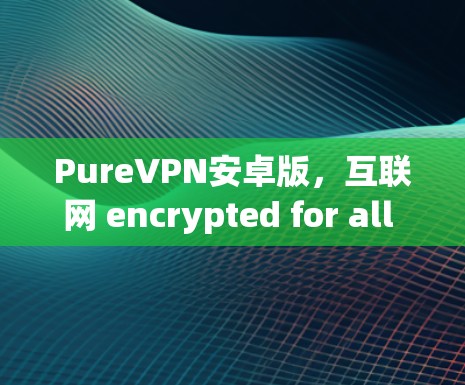 PureVPN安卓版，互联网 encrypted for all in安卓版