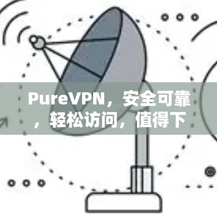 PureVPN,安全可靠,轻松访问,值得下载 PureVPN,安全可靠,轻松访问,值得下载