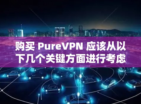 购买 PureVPN 应该从以下几个关键方面进行考虑