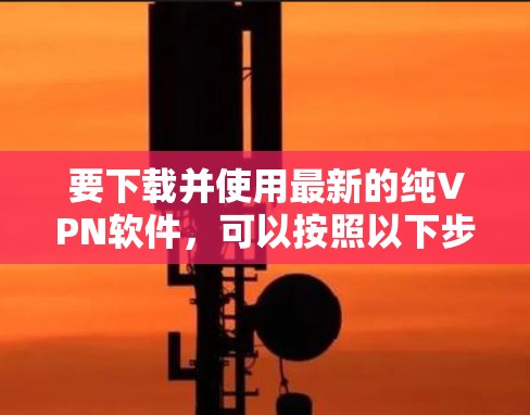 要下载并使用最新的纯VPN软件,可以按照以下步骤进行 要下载并使用最新的纯VPN软件,可以按照以下步骤进行