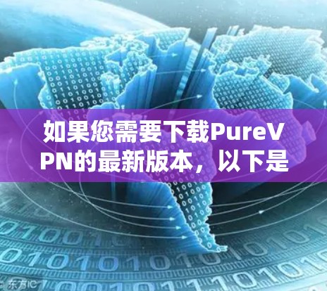 如果您需要下载PureVPN的最新版本，以下是一些建议和步骤，帮助您顺利完成下载和安装