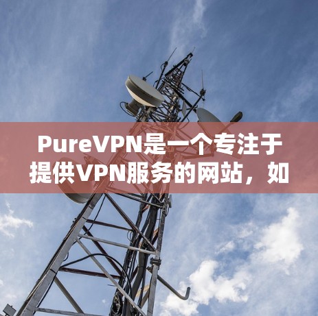 PureVPN是一个专注于提供VPN服务的网站，如果你正在寻找最新版本的PureVPN下载安装，可以按照以下步骤操作