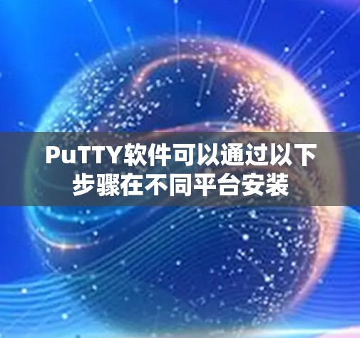 PuTTY软件可以通过以下步骤在不同平台安装 PuTTY软件可以通过以下步骤在不同平台安装