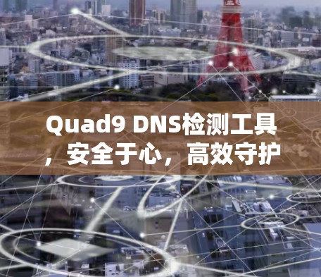 Quad9 DNS检测工具，安全于心，高效守护网络