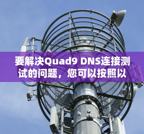 要解决Quad9 DNS连接测试的问题，您可以按照以下步骤进行操作
