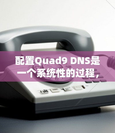 配置Quad9 DNS是一个系统性的过程,涉及多个协议层和配置层。以下是详细的步骤指南,帮助您逐步完成Quad9 DNS配置 配置Quad9 DNS是一个系统性的过程,涉及多个协议层和配置层。以下是详细的步骤指南,帮助您逐步完成Quad9 DNS配置
