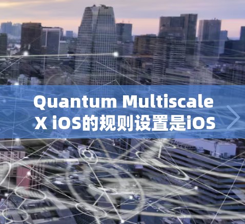 Quantum Multiscale X iOS的规则设置是iOS开发中的关键部分,直接影响应用的运行效率和用户体验。以下是对规则设置的详细分析和建议 Quantum Multiscale X iOS的规则设置是iOS开发中的关键部分,直接影响应用的运行效率和用户体验。以下是对规则设置的详细分析和建议