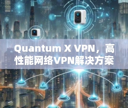 Quantum X VPN，高性能网络VPN解决方案