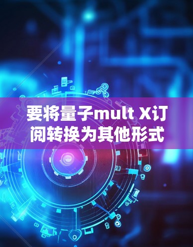 要将量子mult X订阅转换为其他形式，以下是一个详细的步骤指南
