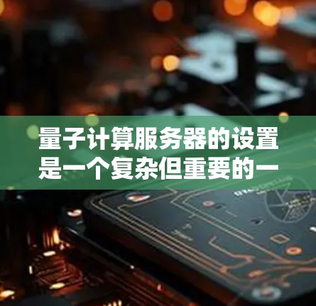 量子计算服务器的设置是一个复杂但重要的一部分，需要仔细规划和准备。以下是一个详细的指南，涵盖量子计算服务器的基本步骤和设置