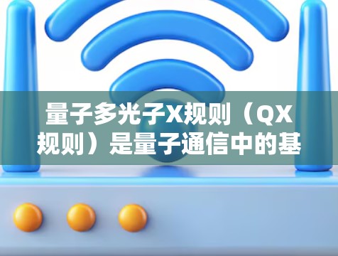 量子多光子X规则（QX规则）是量子通信中的基础协议，用于确保多光子之间的量子纠缠被正确传播和接收。以下是QX规则的详细解释