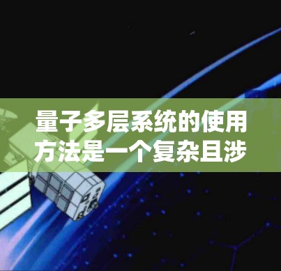 量子多层系统的使用方法是一个复杂且涉及多个层次和技术的课题，具体操作可能因系统而异。以下是一些建议性的步骤，帮助你理解和使用量子多层系统