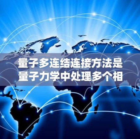 量子多连结连接方法是量子力学中处理多个相互作用粒子之间的连接问题，主要涉及量子纠缠、纠缠图、量子纠缠虫洞等概念。以下是该方法的详细解释