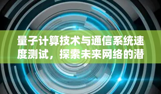量子计算技术与通信系统速度测试，探索未来网络的潜力