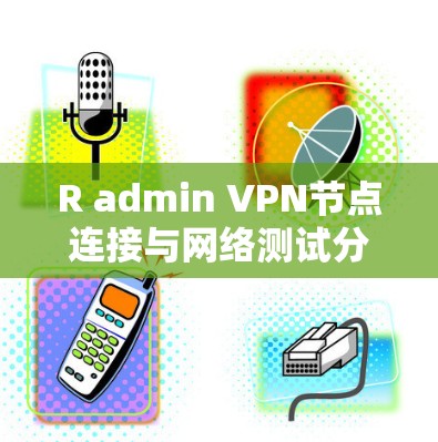 R admin VPN节点连接与网络测试分析，保障网络安全与高效管理