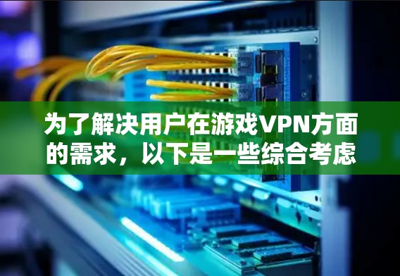 为了解决用户在游戏VPN方面的需求，以下是一些综合考虑的因素和推荐的软件，帮助他们找到最适合他们的选择