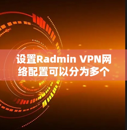 设置Radmin VPN网络配置可以分为多个步骤，确保网络高效管理和访问。以下是详细的步骤指南