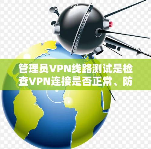 管理员VPN线路测试是检查VPN连接是否正常、防火墙设置是否正确以及网络稳定性的重要步骤。以下是一步步的解决方案