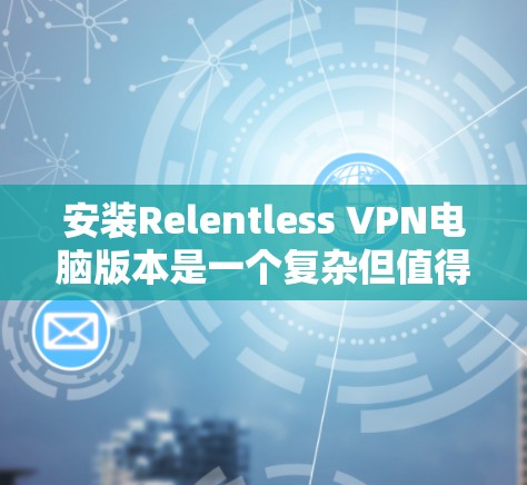 安装Relentless VPN电脑版本是一个复杂但值得尝试的网络保护解决方案，尤其适合需要加密或访问敏感数据的用户。以下是详细的步骤指南