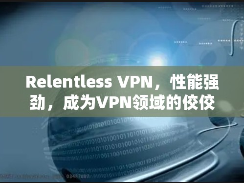 Relentless VPN，性能强劲，成为VPN领域的佼佼者