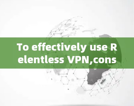 To effectively use Relentless VPN,consider the following structured approach based on the analysis: