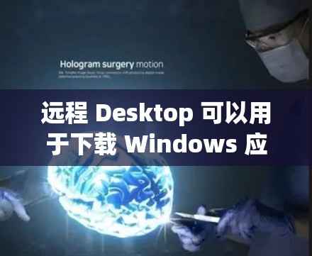 远程 Desktop 可以用于下载 Windows 应用文件。以下是下载远程 Desktop 文件的步骤