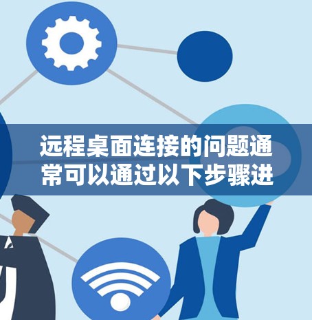 远程桌面连接的问题通常可以通过以下步骤进行排查和解决