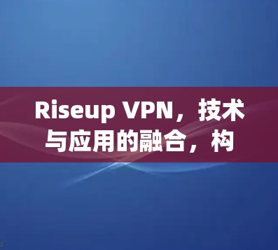 Riseup VPN，技术与应用的融合，构建安全 yet便捷的通信环境
