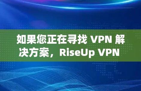 如果您正在寻找 VPN 解决方案，RiseUp VPN 可以是一个不错的选择。以下是一些关于 RiseUp VPN 的信息