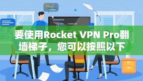 要使用Rocket VPN Pro翻墙梯子,您可以按照以下步骤操作
