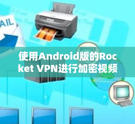 使用Android版的Rocket VPN进行加密视频和文件下载，以下是详细的步骤和注意事项