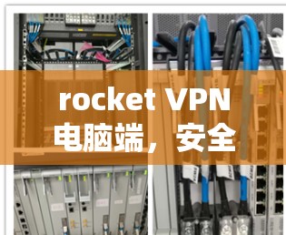 rocket VPN电脑端,安全、高效、易用的端到端VPN解决方案