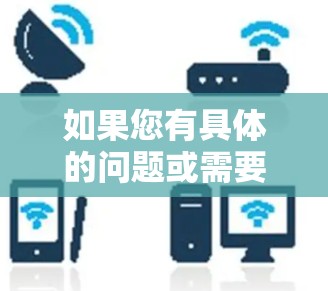 如果您有具体的问题或需要进一步的信息,请提供更多细节,我将尽力提供更详细的解答 如果您有具体的问题或需要进一步的信息,请提供更多细节,我将尽力提供更详细的解答