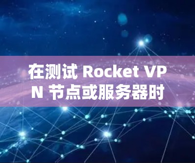 在测试 Rocket VPN 节点或服务器时，以下是一些关键步骤和注意事项