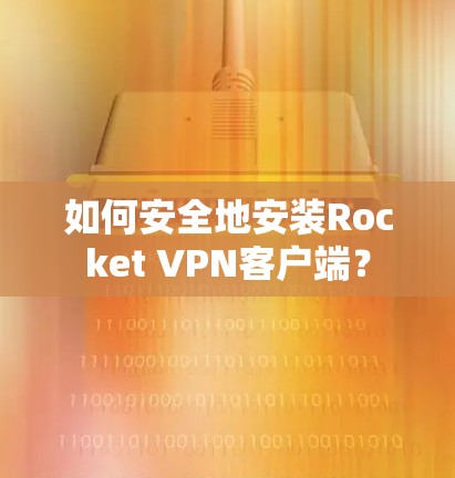 如何安全地安装Rocket VPN客户端？
