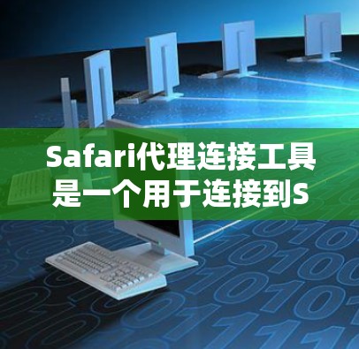Safari代理连接工具是一个用于连接到Safari浏览器的代理，提供多种功能和协议支持。以下是详细的使用步骤和功能说明