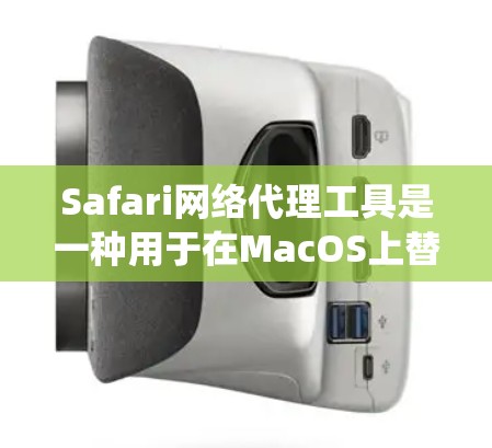 Safari网络代理工具是一种用于在MacOS上替代或替换现有网络浏览器的功能。它是MacOS上的网络浏览器，与传统的URL浏览器功能类似，但通过使用网络代理工具，用户可以更方便地访问互联网
