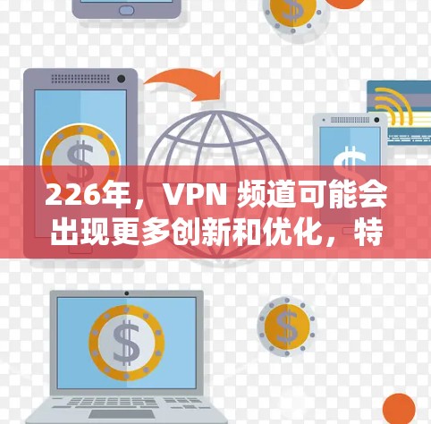 226年,VPN 频道可能会出现更多创新和优化,特别是在功能、性能和安全性方面。以下是一些226年的热门VPN推荐方案,涵盖了多种功能和兼容性 226年,VPN 频道可能会出现更多创新和优化,特别是在功能、性能和安全性方面。以下是一些226年的热门VPN推荐方案,涵盖了多种功能和兼容性