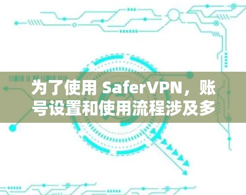 为了使用 SaferVPN，账号设置和使用流程涉及多个步骤和设置，以下是一个结构化的指南，帮助您顺利使用 SaferVPN