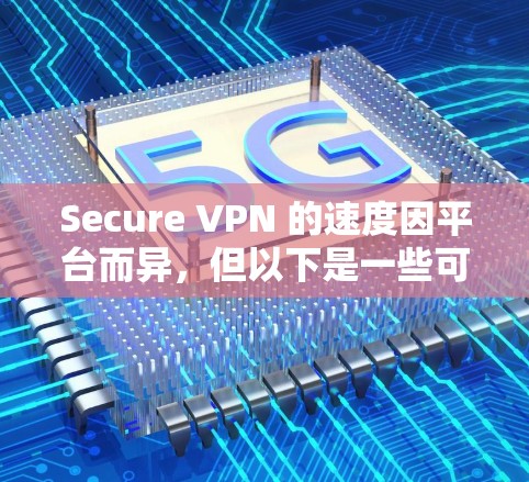 Secure VPN 的速度因平台而异，但以下是一些可靠VPN平台，它们在速度快且安全方面表现良好